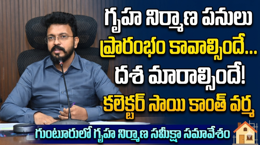 Guntur Local News :గృహ నిర్మాణ పనులు ప్రారంభం కావాల్సిందే.. దశ మారాల్సిందే-కలెక్టర్ సాయి కాంత్ వర్మ